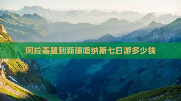阿拉善盟到新疆喀纳斯七日游多少钱