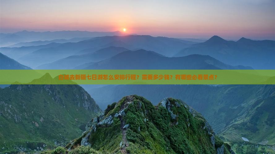 白城去新疆七日游怎么安排行程？需要多少钱？有哪些必看景点？