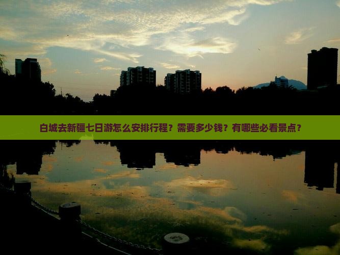 白城去新疆七日游怎么安排行程？需要多少钱？有哪些必看景点？