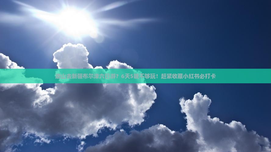 唐山去新疆布尔津六日游？6天5晚不够玩！赶紧收藏小红书必打卡