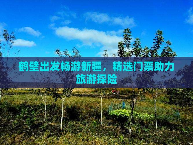 鹤壁出发畅游新疆，精选门票助力旅游探险