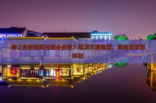 潜江去新疆那拉提必去地？解决交通难题，解锁露营新体验