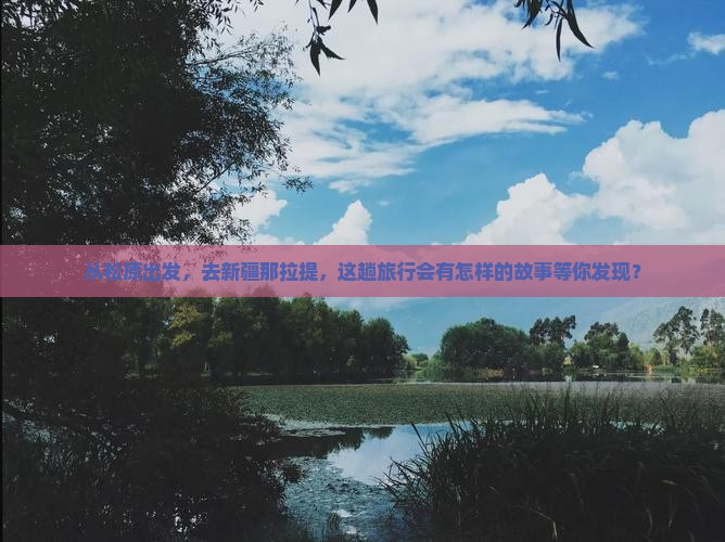 从松原出发，去新疆那拉提，这趟旅行会有怎样的故事等你发现？