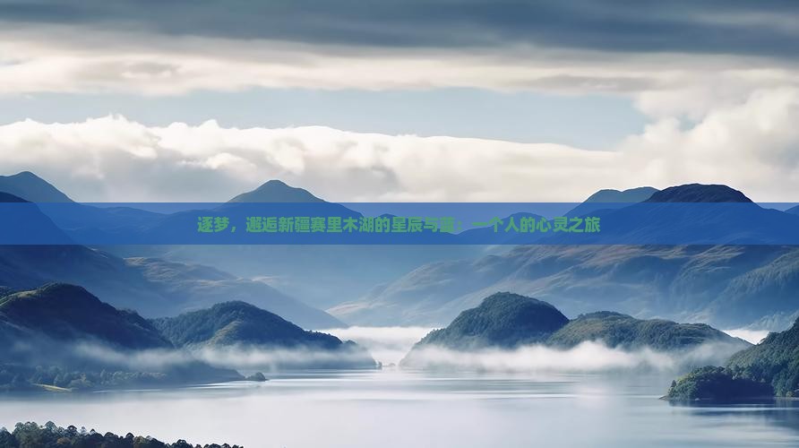 逐梦，邂逅新疆赛里木湖的星辰与蓝：一个人的心灵之旅