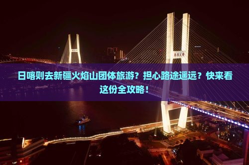 日喀则去新疆火焰山团体旅游？担心路途遥远？快来看这份全攻略！