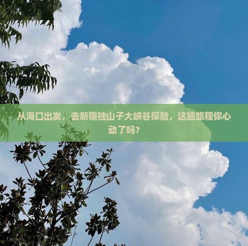 从海口出发，去新疆独山子大峡谷探险，这趟旅程你心动了吗？