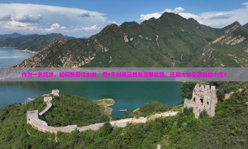 作为一名吃货，如何在阳江出发，用5天时间玩转新疆那拉提，还能大快朵颐当地小吃？