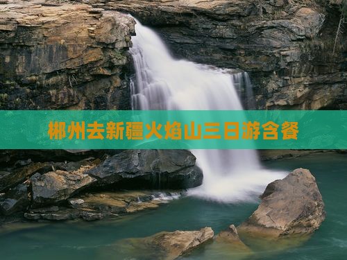 郴州去新疆火焰山三日游含餐