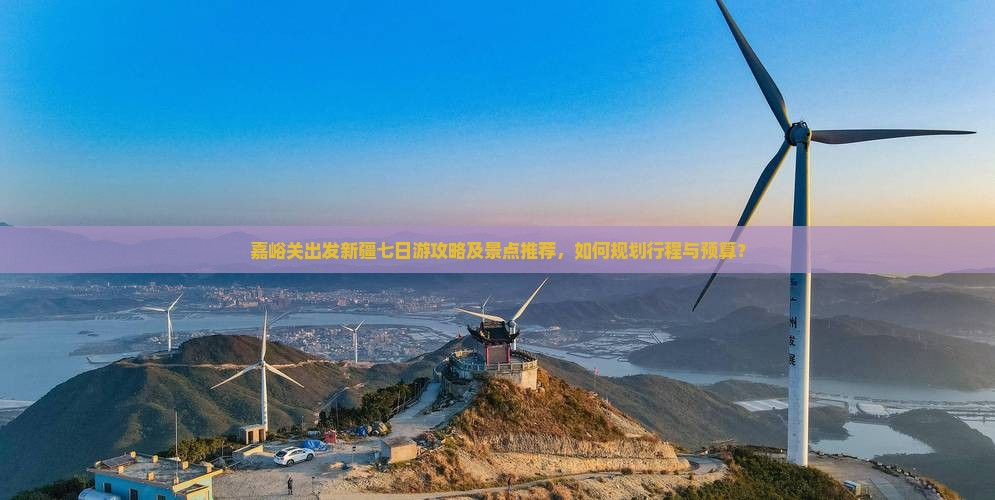 嘉峪关出发新疆七日游攻略及景点推荐，如何规划行程与预算？