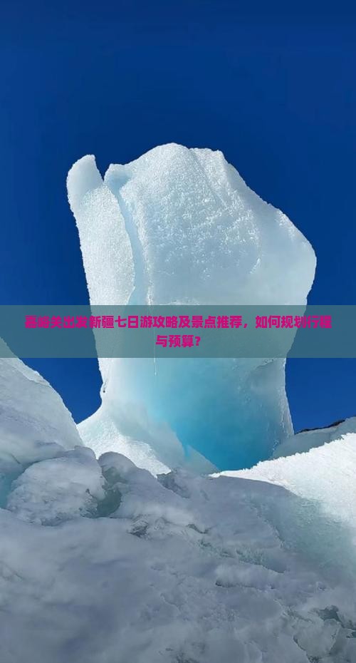 嘉峪关出发新疆七日游攻略及景点推荐，如何规划行程与预算？