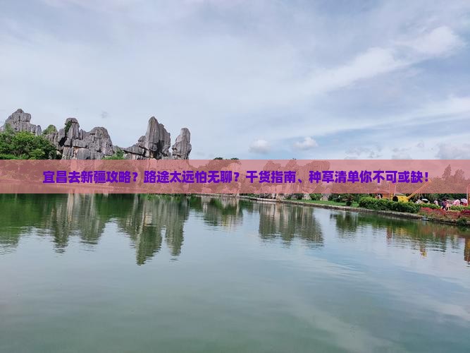宜昌去新疆攻略？路途太远怕无聊？干货指南、种草清单你不可或缺！