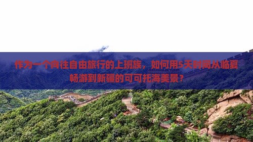 作为一个向往自由旅行的上班族，如何用5天时间从临夏畅游到新疆的可可托海美景？