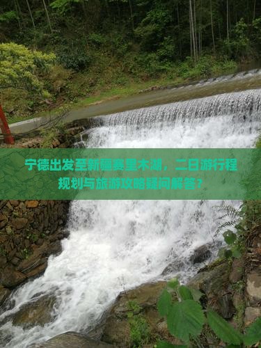 宁德出发至新疆赛里木湖，二日游行程规划与旅游攻略疑问解答？