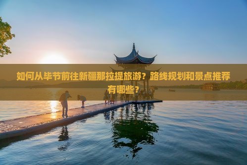 如何从毕节前往新疆那拉提旅游？路线规划和景点推荐有哪些？