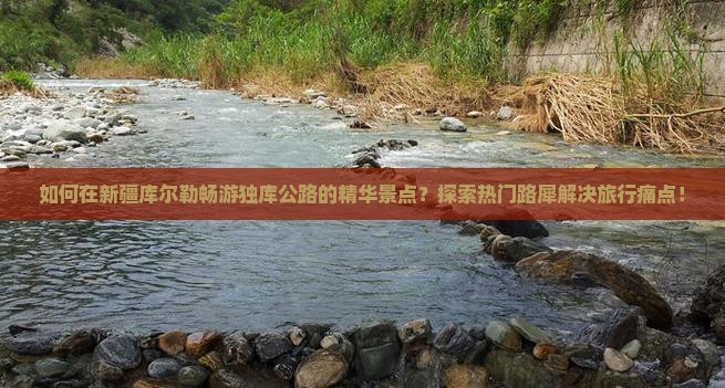 如何在新疆库尔勒畅游独库公路的精华景点？探索热门路犀解决旅行痛点！
