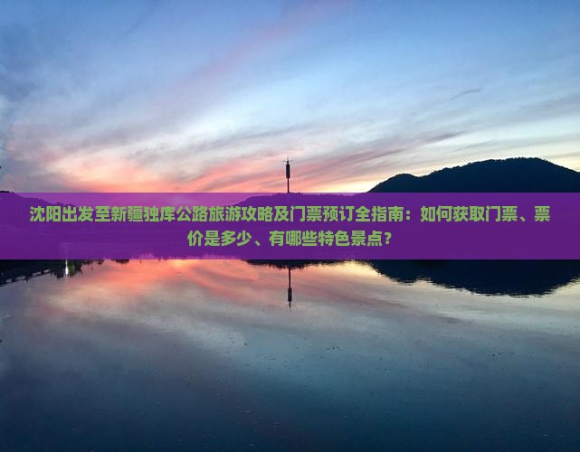 沈阳出发至新疆独库公路旅游攻略及门票预订全指南：如何获取门票、票价是多少、有哪些特色景点？