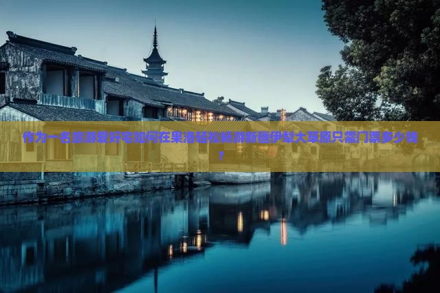 作为一名旅游爱好宅如何在果洛轻松畅游新疆伊犁大草原只需门票多少钱？