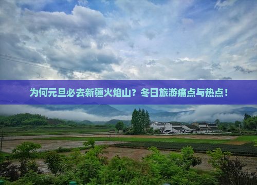 为何元旦必去新疆火焰山？冬日旅游痛点与热点！