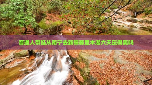 普通人带娃从南宁去新疆赛里木湖六天玩得爽吗