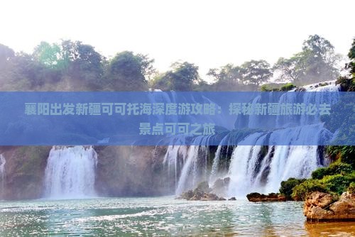 襄阳出发新疆可可托海深度游攻略：探秘新疆旅游必去景点可可之旅