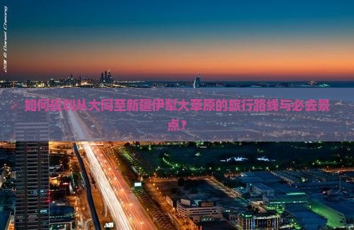 如何规划从大同至新疆伊犁大草原的旅行路线与必去景点？