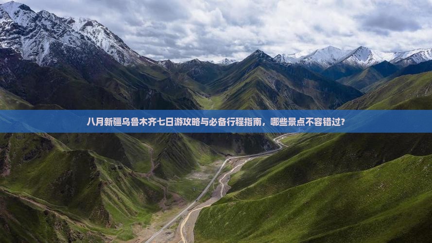 八月新疆乌鲁木齐七日游攻略与必备行程指南，哪些景点不容错过？