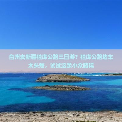 台州去新疆独库公路三日游？独库公路堵车太头疼，试试这条小众路稀