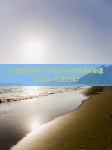 上班族如何用4天时间从吕梁畅游到新疆火焰山，边走边玩？