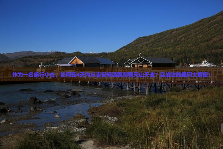作为一名旅行小白，如何在4天内从吉安畅游到新疆天山天池？实战攻略疑问大解密！