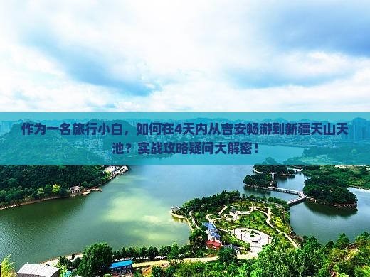 作为一名旅行小白，如何在4天内从吉安畅游到新疆天山天池？实战攻略疑问大解密！