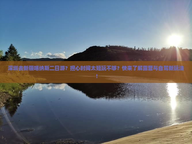 深圳去新疆喀纳斯二日游？担心时间太短玩不够？快来了解露营与自驾新玩法！