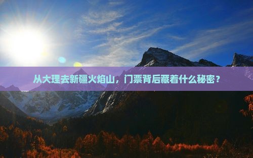 从大理去新疆火焰山，门票背后藏着什么秘密？