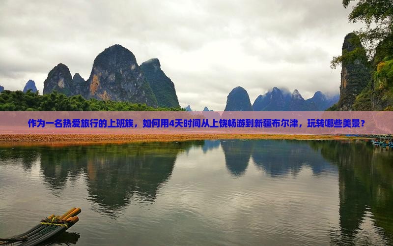 作为一名热爱旅行的上班族，如何用4天时间从上饶畅游到新疆布尔津，玩转哪些美景？