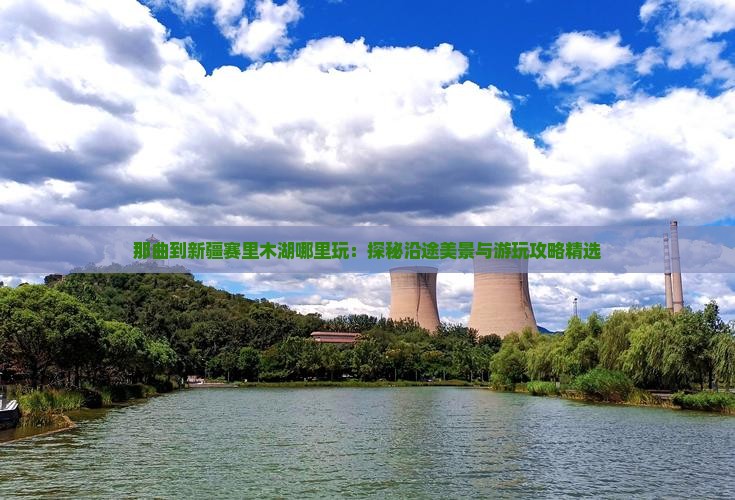 那曲到新疆赛里木湖哪里玩：探秘沿途美景与游玩攻略精选