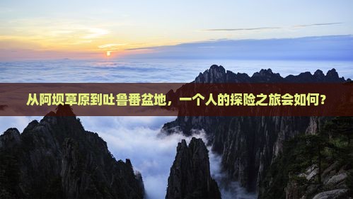 从阿坝草原到吐鲁番盆地，一个人的探险之旅会如何？