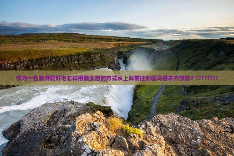 作为一名旅游爱好宅怎样用最实惠的方式从上海前往新疆乌鲁木齐旅游？????????