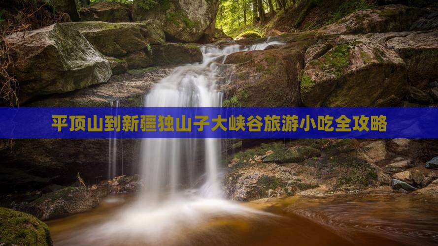 平顶山到新疆独山子大峡谷旅游小吃全攻略