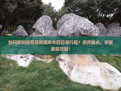 如何规划洛阳至新疆禾木四日游行程？避开痛点，掌握最新攻略！