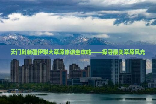 天门到新疆伊犁大草原旅游全攻略——探寻最美草原风光