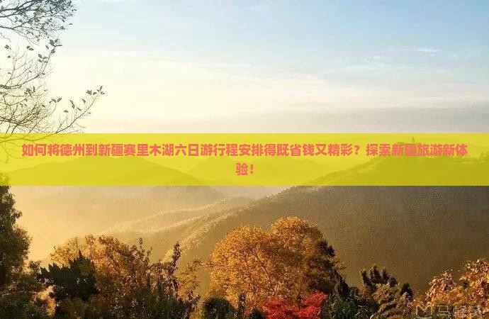 如何将德州到新疆赛里木湖六日游行程安排得既省钱又精彩？探索新疆旅游新体验！