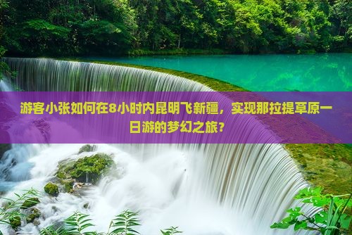 游客小张如何在8小时内昆明飞新疆，实现那拉提草原一日游的梦幻之旅？