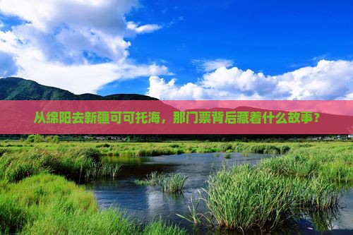 从绵阳去新疆可可托海，那门票背后藏着什么故事？