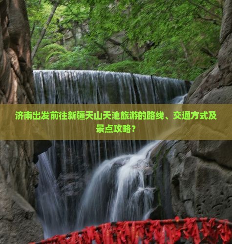 济南出发前往新疆天山天池旅游的路线、交通方式及景点攻略？
