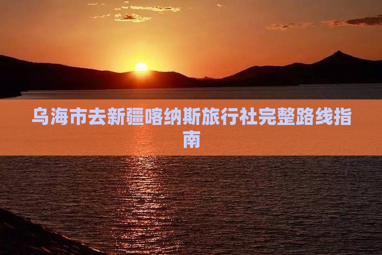 乌海市去新疆喀纳斯旅行社完整路线指南