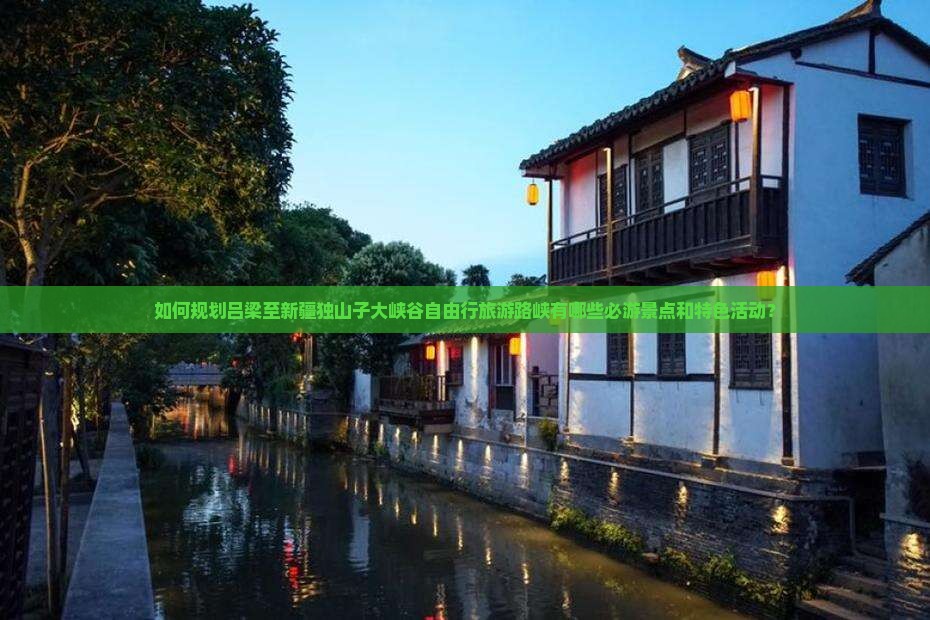 如何规划吕梁至新疆独山子大峡谷自由行旅游路峡有哪些必游景点和特色活动？