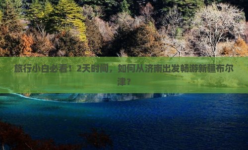 旅行小白必看！2天时间，如何从济南出发畅游新疆布尔津？