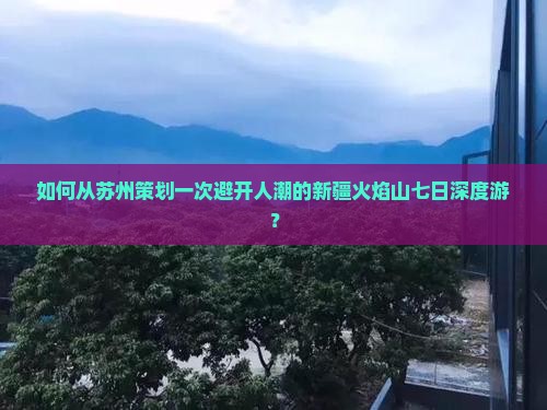 如何从苏州策划一次避开人潮的新疆火焰山七日深度游？