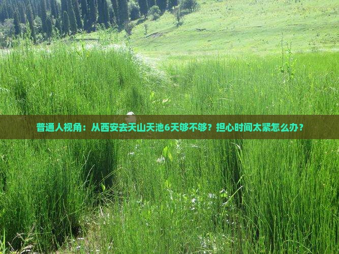 普通人视角：从西安去天山天池6天够不够？担心时间太紧怎么办？
