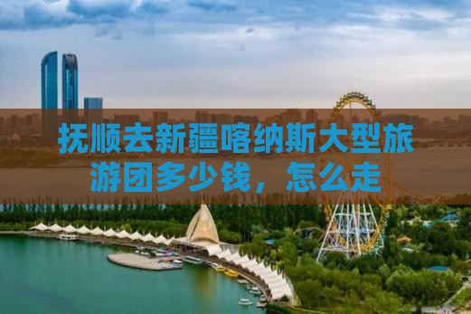 抚顺去新疆喀纳斯大型旅游团