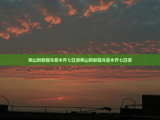黄山到新疆乌鲁木齐七日游